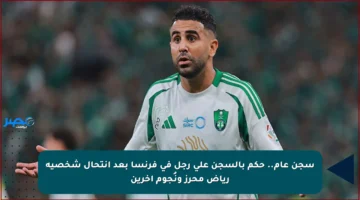 سجن عام.. حكم بالسجن على رجل في فرنسا بعد انتحال شخصية رياض محرز ونُجوم آخرين